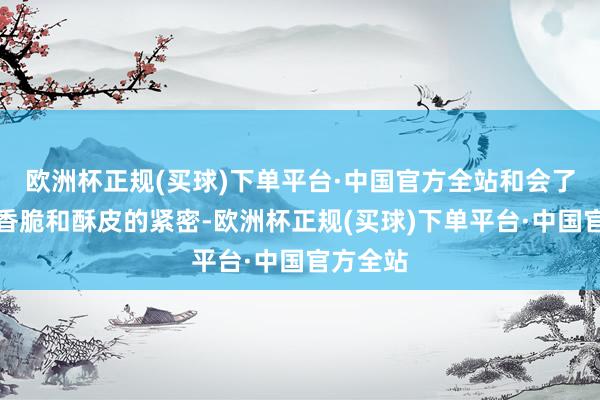 欧洲杯正规(买球)下单平台·中国官方全站和会了坚果的香脆和酥皮的紧密-欧洲杯正规(买球)下单平台·中国官方全站