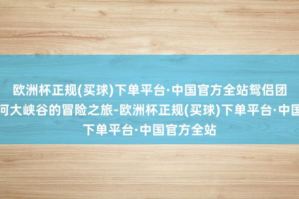 欧洲杯正规(买球)下单平台·中国官方全站鸳侣团开启了黄河大峡谷的冒险之旅-欧洲杯正规(买球)下单平台·中国官方全站