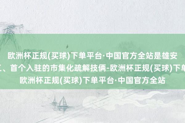 欧洲杯正规(买球)下单平台·中国官方全站是雄安新区启动区首个开工、首个入驻的市集化疏解技俩-欧洲杯正规(买球)下单平台·中国官方全站