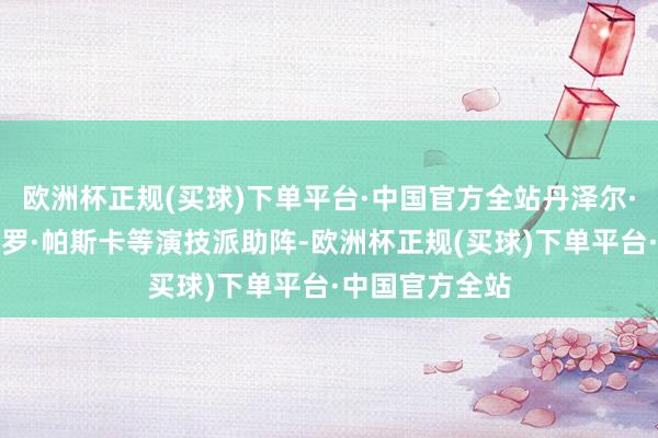 欧洲杯正规(买球)下单平台·中国官方全站丹泽尔·华盛顿、佩德罗·帕斯卡等演技派助阵-欧洲杯正规(买球)下单平台·中国官方全站