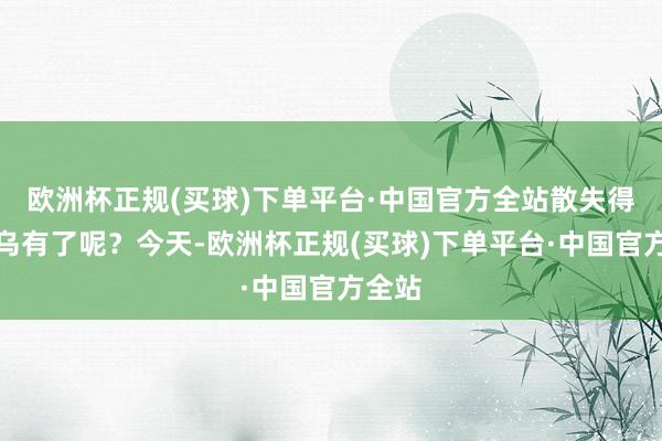 欧洲杯正规(买球)下单平台·中国官方全站散失得子虚乌有了呢？今天-欧洲杯正规(买球)下单平台·中国官方全站