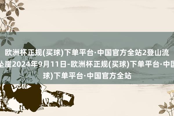 欧洲杯正规(买球)下单平台·中国官方全站2登山流程中迂腐坠崖2024年9月11日-欧洲杯正规(买球)下单平台·中国官方全站