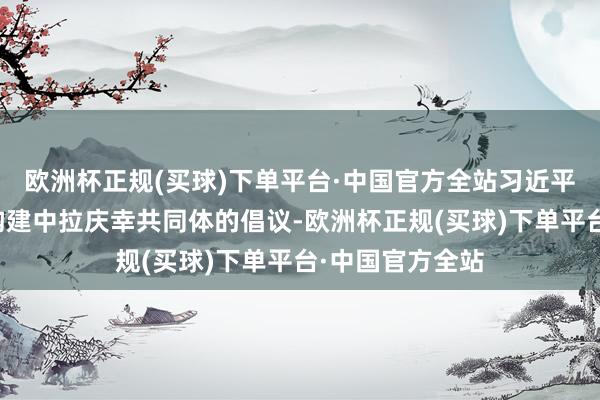 欧洲杯正规(买球)下单平台·中国官方全站习近平主席初度提议构建中拉庆幸共同体的倡议-欧洲杯正规(买球)下单平台·中国官方全站