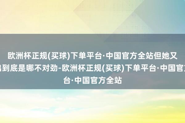 欧洲杯正规(买球)下单平台·中国官方全站但她又想不出到底是哪不对劲-欧洲杯正规(买球)下单平台·中国官方全站