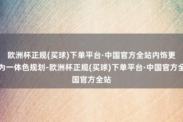 欧洲杯正规(买球)下单平台·中国官方全站内饰更新为一体色规划-欧洲杯正规(买球)下单平台·中国官方全站