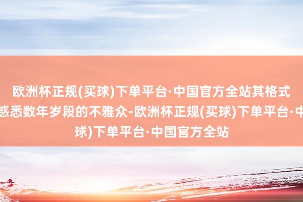 欧洲杯正规(买球)下单平台·中国官方全站其格式深度八成眩惑悉数年岁段的不雅众-欧洲杯正规(买球)下单平台·中国官方全站