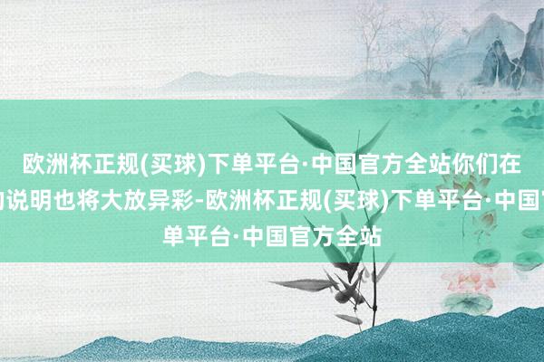 欧洲杯正规(买球)下单平台·中国官方全站你们在奇迹上的说明也将大放异彩-欧洲杯正规(买球)下单平台·中国官方全站