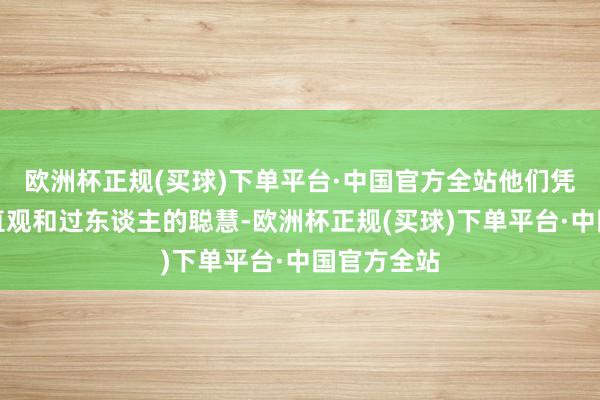 欧洲杯正规(买球)下单平台·中国官方全站他们凭借历害的直观和过东谈主的聪慧-欧洲杯正规(买球)下单平台·中国官方全站