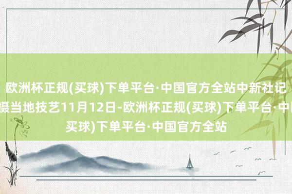 欧洲杯正规(买球)下单平台·中国官方全站中新社记者 林春茵 摄当地技艺11月12日-欧洲杯正规(买球)下单平台·中国官方全站