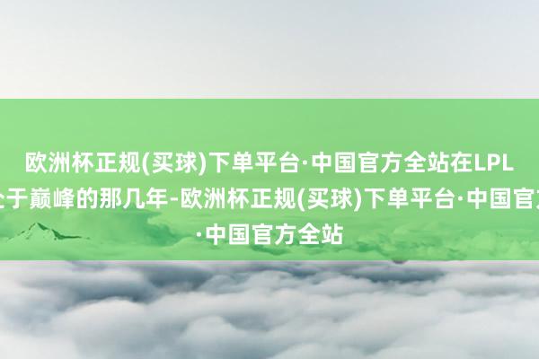 欧洲杯正规(买球)下单平台·中国官方全站在LPL赛区处于巅峰的那几年-欧洲杯正规(买球)下单平台·中国官方全站