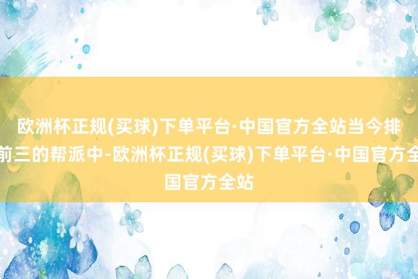 欧洲杯正规(买球)下单平台·中国官方全站当今排行前三的帮派中-欧洲杯正规(买球)下单平台·中国官方全站