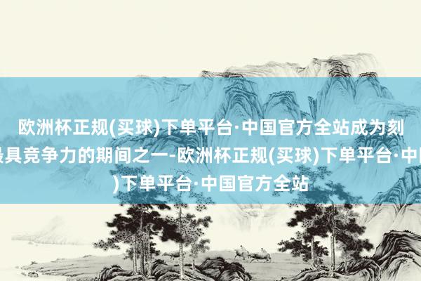 欧洲杯正规(买球)下单平台·中国官方全站成为刻下市集上最具竞争力的期间之一-欧洲杯正规(买球)下单平台·中国官方全站