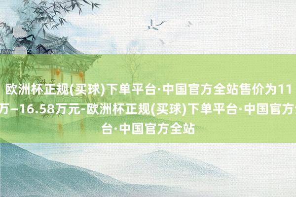 欧洲杯正规(买球)下单平台·中国官方全站售价为11.98万—16.58万元-欧洲杯正规(买球)下单平台·中国官方全站