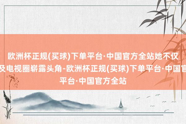 欧洲杯正规(买球)下单平台·中国官方全站她不仅在影坛及电视圈崭露头角-欧洲杯正规(买球)下单平台·中国官方全站