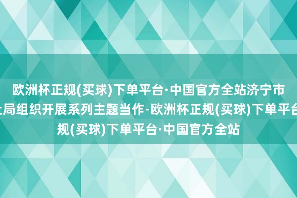 欧洲杯正规(买球)下单平台·中国官方全站济宁市泗水县东谈主社局组织开展系列主题当作-欧洲杯正规(买球)下单平台·中国官方全站