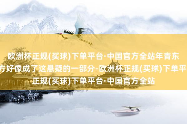 欧洲杯正规(买球)下单平台·中国官方全站年青东谈主们也发现我方好像成了这悬疑的一部分-欧洲杯正规(买球)下单平台·中国官方全站