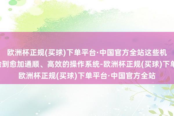 欧洲杯正规(买球)下单平台·中国官方全站这些机型的用户将偶而体验到愈加通顺、高效的操作系统-欧洲杯正规(买球)下单平台·中国官方全站