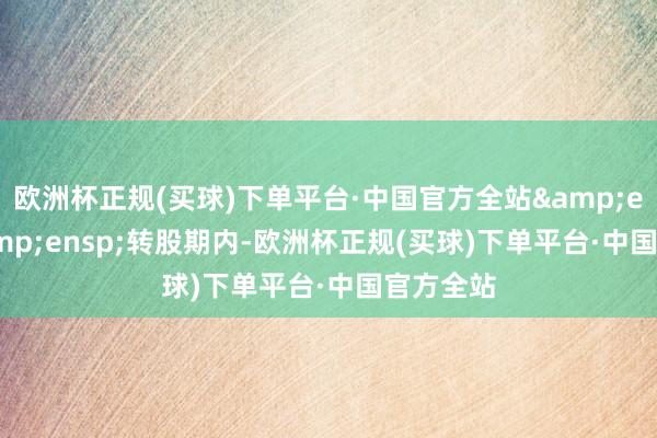 欧洲杯正规(买球)下单平台·中国官方全站&ensp;&ensp;转股期内-欧洲杯正规(买球)下单平台·中国官方全站