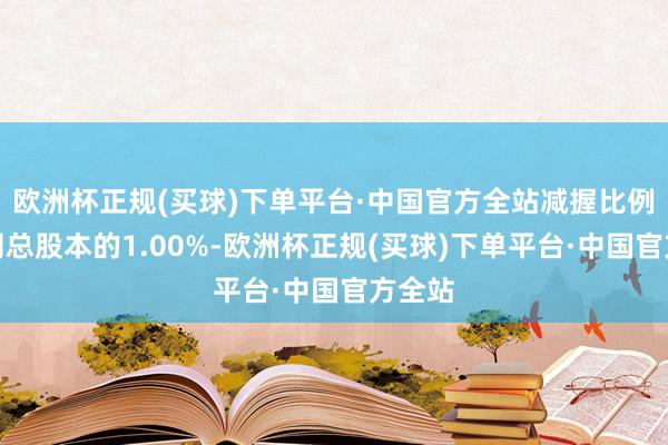 欧洲杯正规(买球)下单平台·中国官方全站减握比例占公司总股本的1.00%-欧洲杯正规(买球)下单平台·中国官方全站