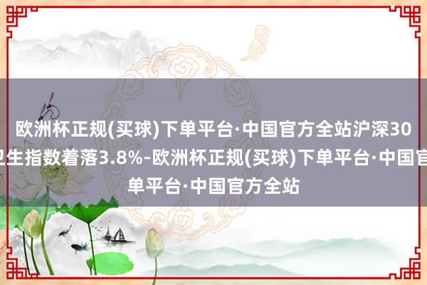 欧洲杯正规(买球)下单平台·中国官方全站沪深300医药卫生指数着落3.8%-欧洲杯正规(买球)下单平台·中国官方全站