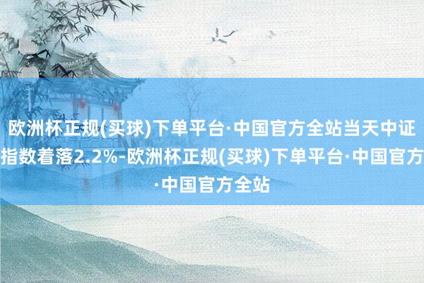 欧洲杯正规(买球)下单平台·中国官方全站当天中证银行指数着落2.2%-欧洲杯正规(买球)下单平台·中国官方全站