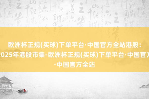 欧洲杯正规(买球)下单平台·中国官方全站　　港股：看好2025年港股市集-欧洲杯正规(买球)下单平台·中国官方全站