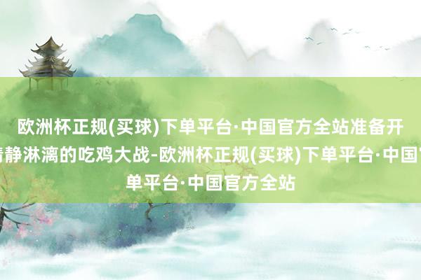 欧洲杯正规(买球)下单平台·中国官方全站准备开启一场清静淋漓的吃鸡大战-欧洲杯正规(买球)下单平台·中国官方全站