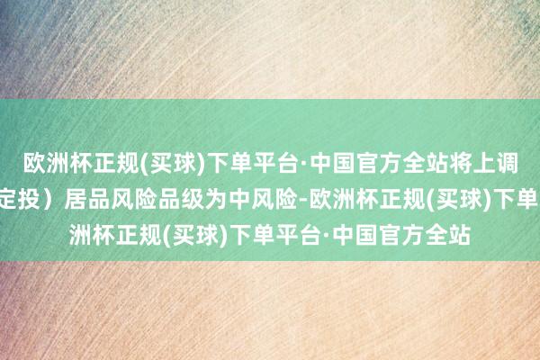 欧洲杯正规(买球)下单平台·中国官方全站将上调易存金（什物黄金定投）居品风险品级为中风险-欧洲杯正规(买球)下单平台·中国官方全站