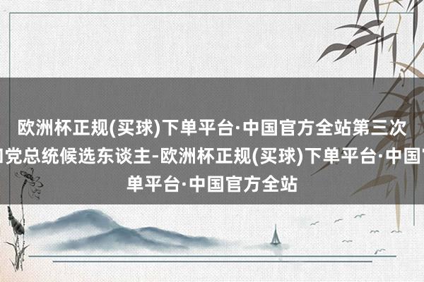 欧洲杯正规(买球)下单平台·中国官方全站第三次成为共和党总统候选东谈主-欧洲杯正规(买球)下单平台·中国官方全站