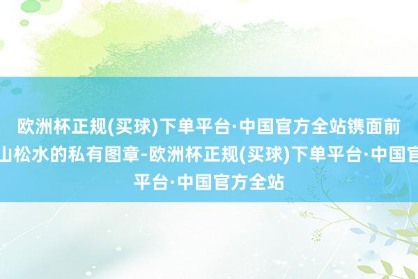 欧洲杯正规(买球)下单平台·中国官方全站镌面前属于白山松水的私有图章-欧洲杯正规(买球)下单平台·中国官方全站