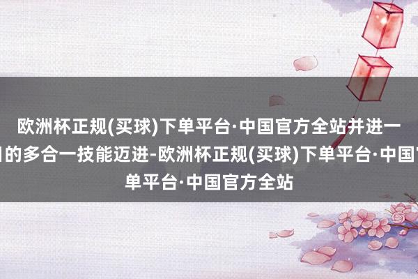 欧洲杯正规(买球)下单平台·中国官方全站并进一步向异日的多合一技能迈进-欧洲杯正规(买球)下单平台·中国官方全站