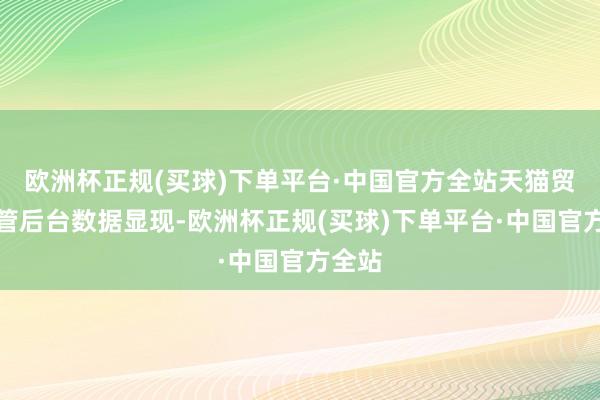 欧洲杯正规(买球)下单平台·中国官方全站天猫贸易照管后台数据显现-欧洲杯正规(买球)下单平台·中国官方全站