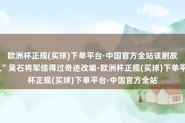 欧洲杯正规(买球)下单平台·中国官方全站该剧故事把柄“暗藏硬人”吴石将军信得过奇迹改编-欧洲杯正规(买球)下单平台·中国官方全站