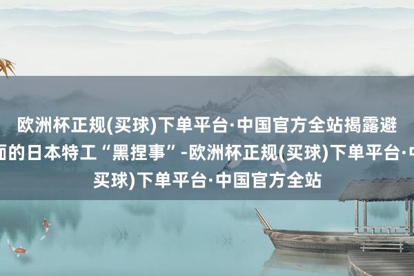 欧洲杯正规(买球)下单平台·中国官方全站揭露避讳在国军里面的日本特工“黑捏事”-欧洲杯正规(买球)下单平台·中国官方全站