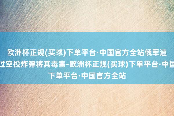 欧洲杯正规(买球)下单平台·中国官方全站俄军速即决定通过空投炸弹将其毒害-欧洲杯正规(买球)下单平台·中国官方全站