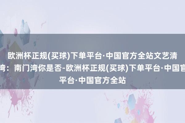 欧洲杯正规(买球)下单平台·中国官方全站文艺清新的海湾：南门湾你是否-欧洲杯正规(买球)下单平台·中国官方全站