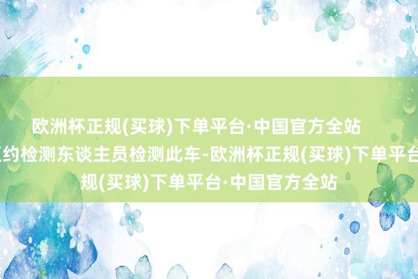 欧洲杯正规(买球)下单平台·中国官方全站        佛山一位老迈约检测东谈主员检测此车-欧洲杯正规(买球)下单平台·中国官方全站