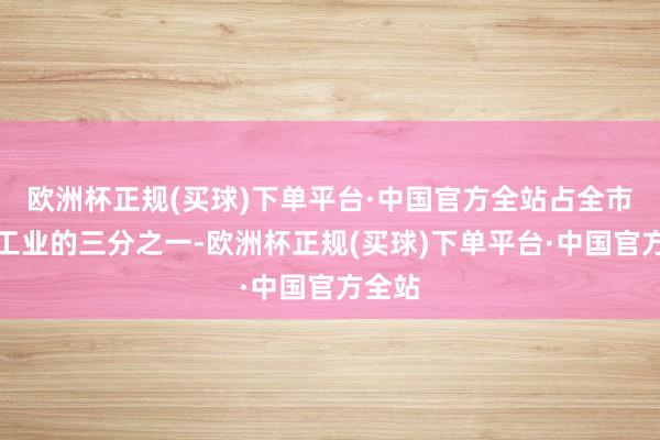 欧洲杯正规(买球)下单平台·中国官方全站占全市规上工业的三分之一-欧洲杯正规(买球)下单平台·中国官方全站