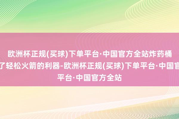 欧洲杯正规(买球)下单平台·中国官方全站炸药桶却成为了轻松火箭的利器-欧洲杯正规(买球)下单平台·中国官方全站