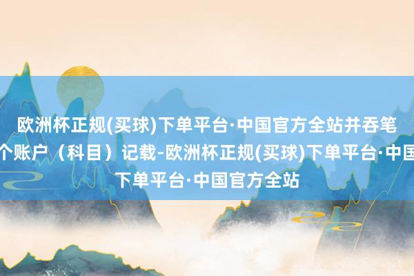 欧洲杯正规(买球)下单平台·中国官方全站并吞笔业务在这个账户（科目）记载-欧洲杯正规(买球)下单平台·中国官方全站