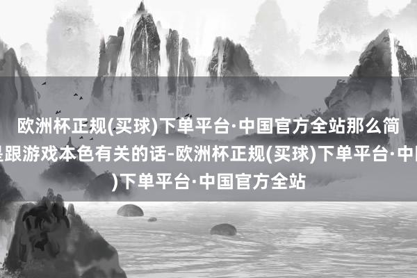 欧洲杯正规(买球)下单平台·中国官方全站那么简略率若是是跟游戏本色有关的话-欧洲杯正规(买球)下单平台·中国官方全站