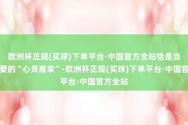 欧洲杯正规(买球)下单平台·中国官方全站恰是当下最需要的“心灵推拿”-欧洲杯正规(买球)下单平台·中国官方全站