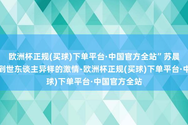 欧洲杯正规(买球)下单平台·中国官方全站”苏晨天然也察觉到世东谈主异样的激情-欧洲杯正规(买球)下单平台·中国官方全站