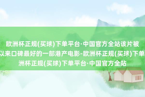 欧洲杯正规(买球)下单平台·中国官方全站该片被合计是自《无双》以来口碑最好的一部港产电影-欧洲杯正规(买球)下单平台·中国官方全站