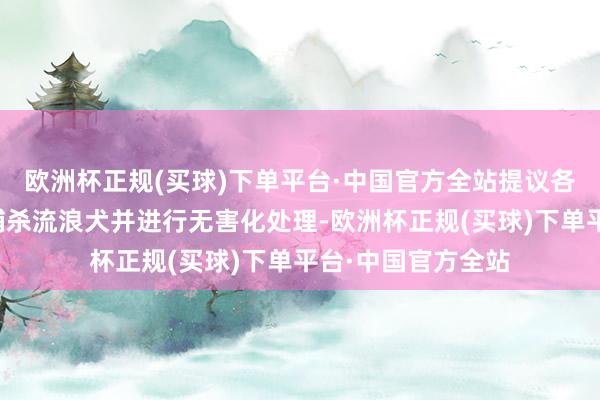 欧洲杯正规(买球)下单平台·中国官方全站提议各镇街麇集派出所捕杀流浪犬并进行无害化处理-欧洲杯正规(买球)下单平台·中国官方全站