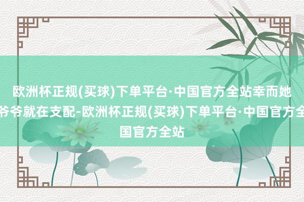 欧洲杯正规(买球)下单平台·中国官方全站幸而她的爷爷就在支配-欧洲杯正规(买球)下单平台·中国官方全站