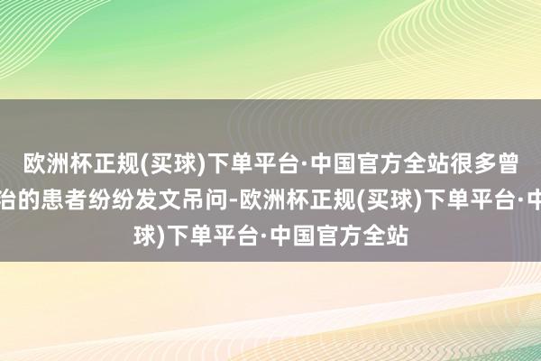 欧洲杯正规(买球)下单平台·中国官方全站很多曾给与刘磊调治的患者纷纷发文吊问-欧洲杯正规(买球)下单平台·中国官方全站