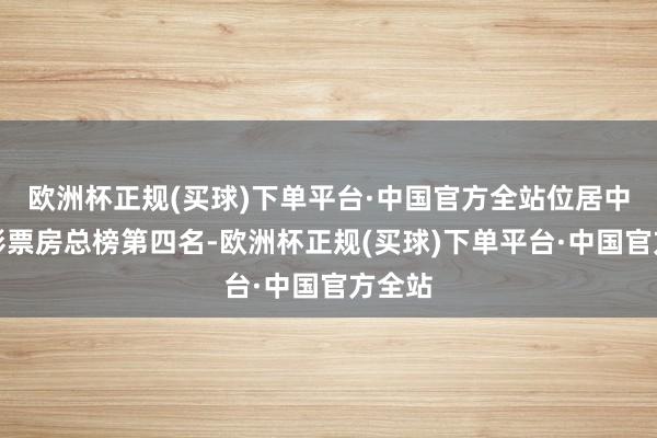 欧洲杯正规(买球)下单平台·中国官方全站位居中国电影票房总榜第四名-欧洲杯正规(买球)下单平台·中国官方全站