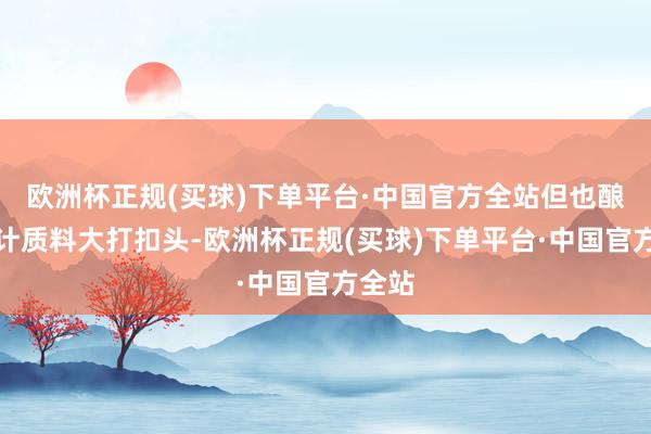 欧洲杯正规(买球)下单平台·中国官方全站但也酿成生计质料大打扣头-欧洲杯正规(买球)下单平台·中国官方全站