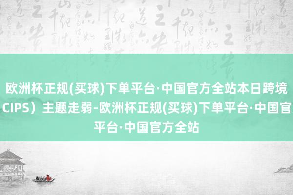 欧洲杯正规(买球)下单平台·中国官方全站本日跨境支付（CIPS）主题走弱-欧洲杯正规(买球)下单平台·中国官方全站